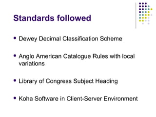 Standards followed

 Dewey     Decimal Classification Scheme

 Anglo  American Catalogue Rules with local
  variations

 Library   of Congress Subject Heading

 Koha    Software in Client-Server Environment
 