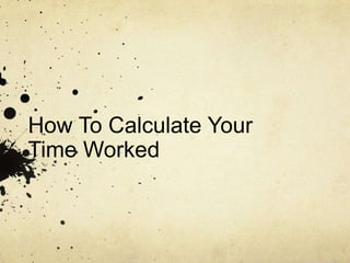 How To Calculate Your
Time Worked
 