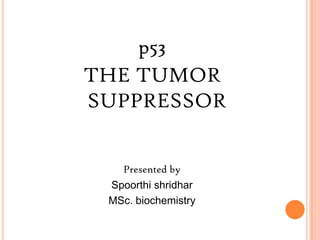 p53
THE TUMOR
SUPPRESSOR


   Presented by
 Spoorthi shridhar
 MSc. biochemistry
 