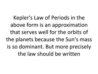 Kepler's Law of Periods in the
  above form is an approximation
  that serves well for the orbits of
the planets because the Sun's mass
is so dominant. But more precisely
      the law should be written
 