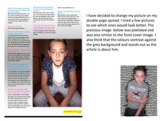 I have decided to change my picture on my
double page spread. I tried a few pictures
to see which ones would look better. The
previous image below was pixelated and
was also similar to the front cover image. I
also think that the colours contrast against
the grey background and stands out as the
article is about him.
 