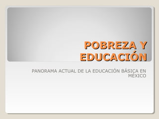 POBREZA Y
                 EDUCACIÓN
PANORAMA ACTUAL DE LA EDUCACIÓN BÁSICA EN
                                  MÉXICO
 