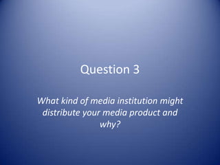 Question 3

What kind of media institution might
 distribute your media product and
                why?
 