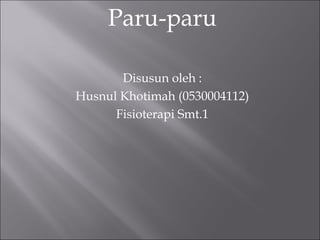 Paru-paru

       Disusun oleh :
Husnul Khotimah (0530004112)
      Fisioterapi Smt.1
 