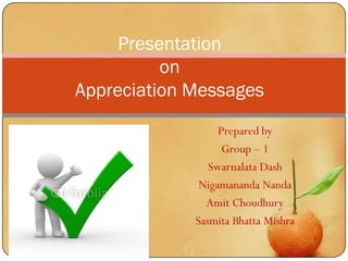 Presentation
          on
Appreciation Messages
                  Prepared by
                   Group – 1
                Swarnalata Dash
              Nigamananda Nanda
               Amit Choudhury
             Sasmita Bhatta Mishra
 