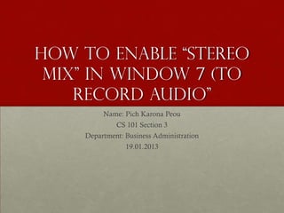 How to enable “stereo
 mix” in window 7 (to
    record audio”
         Name: Pich Karona Peou
             CS 101 Section 3
    Department: Business Administration
                19.01.2013
 