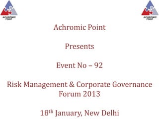 Achromic Point

               Presents

            Event No – 92

Risk Management & Corporate Governance
             Forum 2013

        18th January, New Delhi
 
