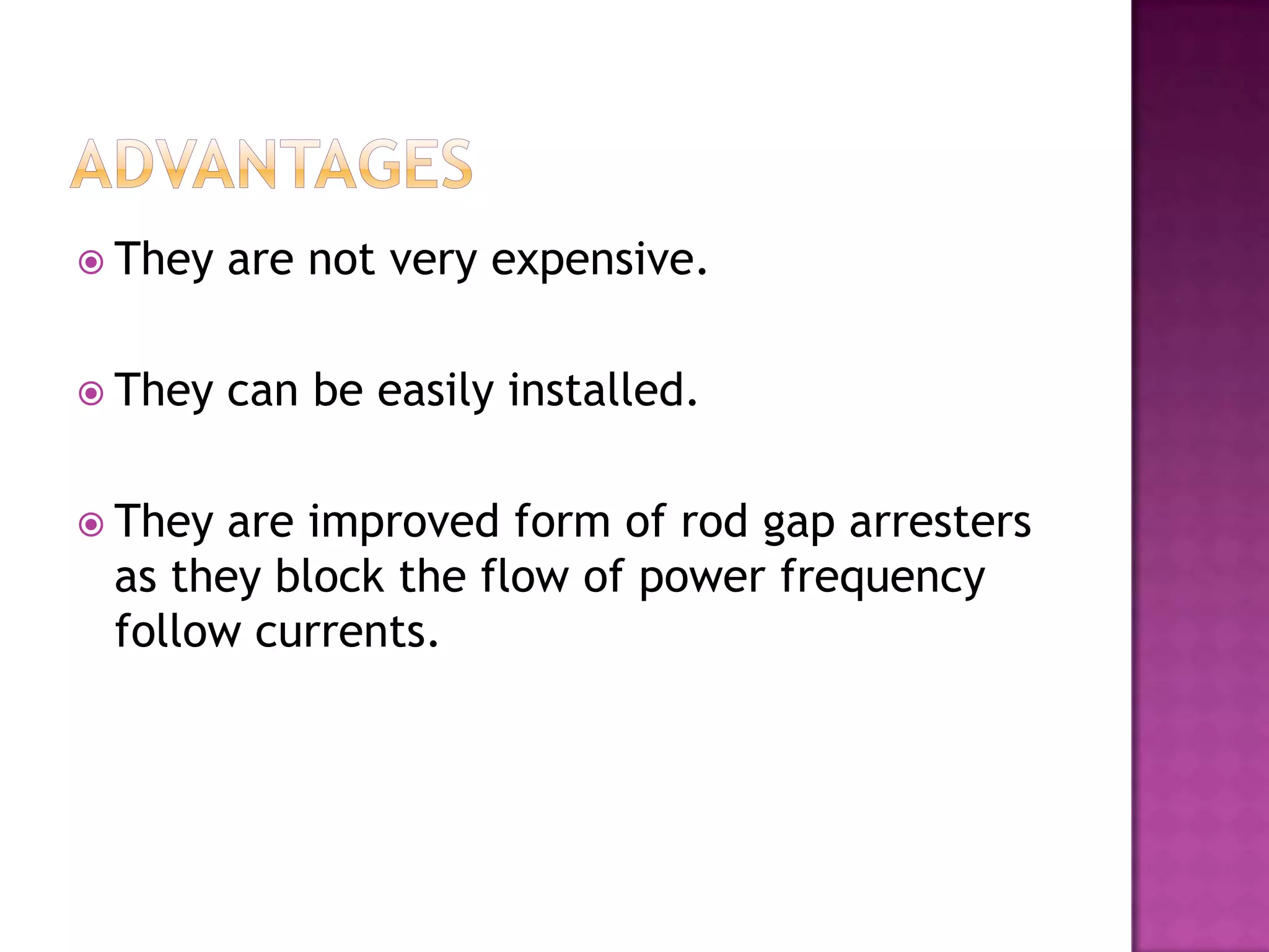  They   are not very expensive.

 They   can be easily installed.

 They are improved form of rod gap arresters
 as they block the flow of power frequency
 follow currents.
 