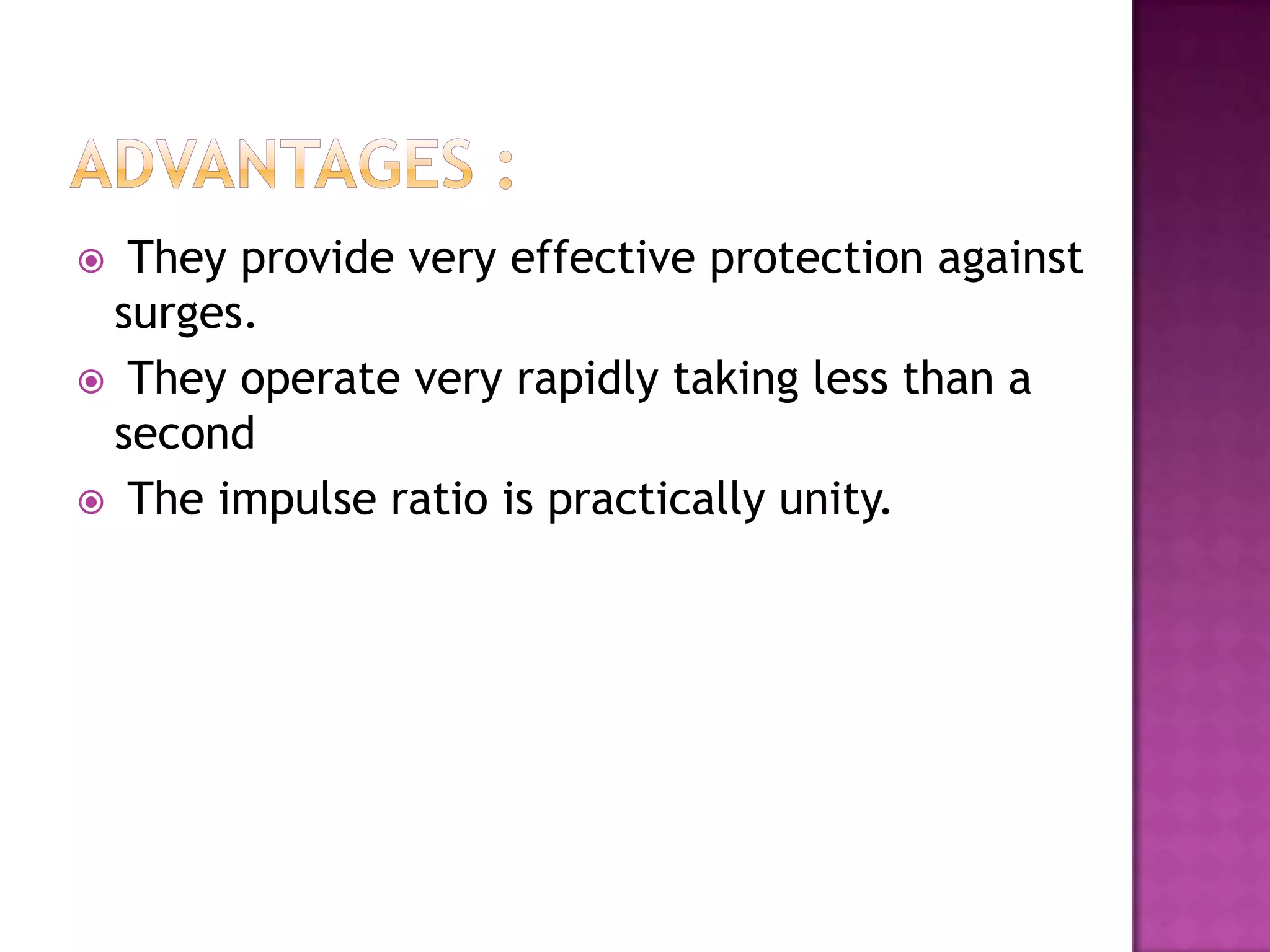  They provide very effective protection against
 surges.
 They operate very rapidly taking less than a
 second
 The impulse ratio is practically unity.
 