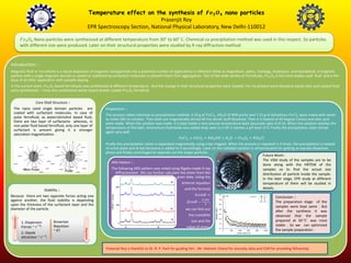 Temperature effect on the synthesis of 𝑭𝒆 𝟑 𝑶 𝟒 nano particles
                                                                                            Prasenjit Roy
                                                              EPR Spectroscopy Section, National Physical Laboratory, New Delhi-110012

              𝐹𝑒3 𝑂4 Nano-particles were synthesized at different temperature from 30° to 60° C. Chemical co precipitation method was used in this respect. So particles
              with different size were produced. Later on their structural properties were studied by X-ray diffraction method


Introduction ::
Magnetic fluid or Ferrofluids is a liquid dispersion of magnetic nanoparticles has a potential number of applications in different fields as magnetism, optics, rheology, biophysics, and biomedical. A magnetic
particle with a single magnetic domain is coated or stabilized by surfactant molecules to prevent them from aggregation. Out of the wide variety of Ferrofluids, 𝐹𝑒3 𝑂4 is the most widely used fluid and is the
base of all other application with suitable doping.
In the current work, 𝐹𝑒3 𝑂4 based Ferrofluids was synthesized at different temperature . And the change in their structural properties were studied. For my present work kerosene based oleic acid coated fluid
were synthesized . I have also synthesized water based double coated 𝐹𝑒3 𝑂4 Ferrofluid.


                        Core Shell Structure ::
 The nano sized single domain particles are                          Preperation ::
 coated with surfactant molecules. In case of
                                                                     The process called chemical co-precipitation method. 4.33 g of 𝐹𝑒𝐶𝑙2 . 4𝐻2 𝑂 of 99% purity and 7.15 g of anhydrous 𝐹𝑒𝐶𝑙3 were mixed with water
 polar ferrofluid, as water/alchohol based fluid,
                                                                     to make 100 ml solution. Then both are magnetically stirred till the whole stuff dissolved. Then it is heated at 60 degree Celsius and oleic acid
 there are two layer of surfactants whereas, in
                                                                     were made. When the solution was made. It is kept inside a very precise temperature bath (accurate upto 0.01 K). When the solution reaches the
 non-polar fluid based ferrofluid, only one layer of
                                                                     temperature of the bath, Ammonium Hydroxide was added drop-wise to it till it reaches a pH level of 9. Finally the precipitation state stirred
 surfactant is present giving it a stronger
                                                                     again very well.
 saturation magnetization.
                                                                                                                    𝐹𝑒𝐶𝑙3 + 𝐹𝑒𝐶𝑙2 + 𝑁𝐻4 𝑂𝐻 + 𝐻2 𝑂 → 𝐹𝑒3 𝑂4 + 𝑁𝐻4 𝐶𝑙
                                                                     Finally this precipitation states is separated magnetically using a bar magnet. When the process is repeated 3-4 times, the precipitation is heated
                                                                     on a hot plate and at last kerosene is added to it accordingly. Later on the colloidal solution is ultrasonicated for getting an equally dispersed
                                                                     phase and finally centrifuged to separate out the larger particles.
                                                                                                                                                                              Future Work::
                                                                                                                                                                              The VSM study of the samples are to be
                                                                        XRD Pattern ::
                                                                                                                                                                              done along with the HRTEM of the
                Non Polar                                                The following XRD pattern was noted using Rigaku made X-ray                                          samples so to find the actual size
                                              Polar                         diffractometer. We can further calculate the strain from the                                      distribution of particle inside the sample.
                                                                                                                     given data. Using the                                    In the later stage, EPR study at different
                                                                                                                        Scherrer equation                                     temperature of them will be studied in
                               Stability ::                                                                               and the formula
                                                                                                                                                   ppf4                       details.

Because there are two opposite forces acting one                                                                              4𝜖𝑠𝑖𝑛𝜃 =
                                                                                                                                                                                  Conclusion ::
against another, the fluid stability is depending                                                                                   0.154
                                                                                                                          𝛽𝑐𝑜𝑠𝜃 −         ,                                       The preparation stage of the
upon the thickness of the surfactant layer and the                                                                                     𝐷
                                                                                                                                                                                  samples were kept same . But
diameter of the particle.                                                                                               we can find out
                                                                                                                                                                                  after the synthesis it was
                                                                                                                          the crystallite                                         observed that the sample
 Attraction




              1. Dispersion          Brownian                                                                               size and the                                          prepared at 50 °𝐶 was most
              Forces ~ 𝑟 −6.         Repulsion                                                                           value of strain.                                         stable . So we can optimized
                                                      Repulsion




                                     ~ KT                                                                                                                                         the sample preparation .
              2. Dipole
              attraction ~ 𝑟 −3.

                                                                     Prasenjit Roy is thankful to Dr. R. P. Pant for guiding him , Mr. Mahesh Chand for viscosity data and CSIR for providing fellowship.
 