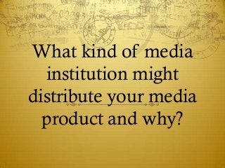 What kind of media
  institution might
distribute your media
  product and why?
 