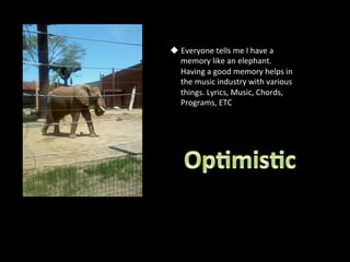 u  Everyone	
  tells	
  me	
  I	
  have	
  a	
  
    memory	
  like	
  an	
  elephant.	
  
    Having	
  a	
  good	
  memory	
  helps	
  in	
  
    the	
  music	
  industry	
  with	
  various	
  
    things.	
  Lyrics,	
  Music,	
  Chords,	
  
    Programs,	
  ETC	
  
 