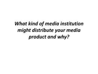 What kind of media institution
 might distribute your media
     product and why?
 