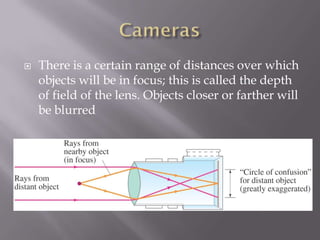    There is a certain range of distances over which
    objects will be in focus; this is called the depth
    of field of the lens. Objects closer or farther will
    be blurred
 