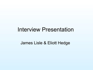 Interview Presentation

 James Lisle & Eliott Hedge
 