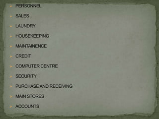  PERSONNEL

 SALES

 LAUNDRY

 HOUSEKEEPING

 MAINTAINENCE

 CREDIT

 COMPUTER CENTRE

 SECURITY

 PURCHASE AND RECEIVING

 MAIN STORES

 ACCOUNTS
 