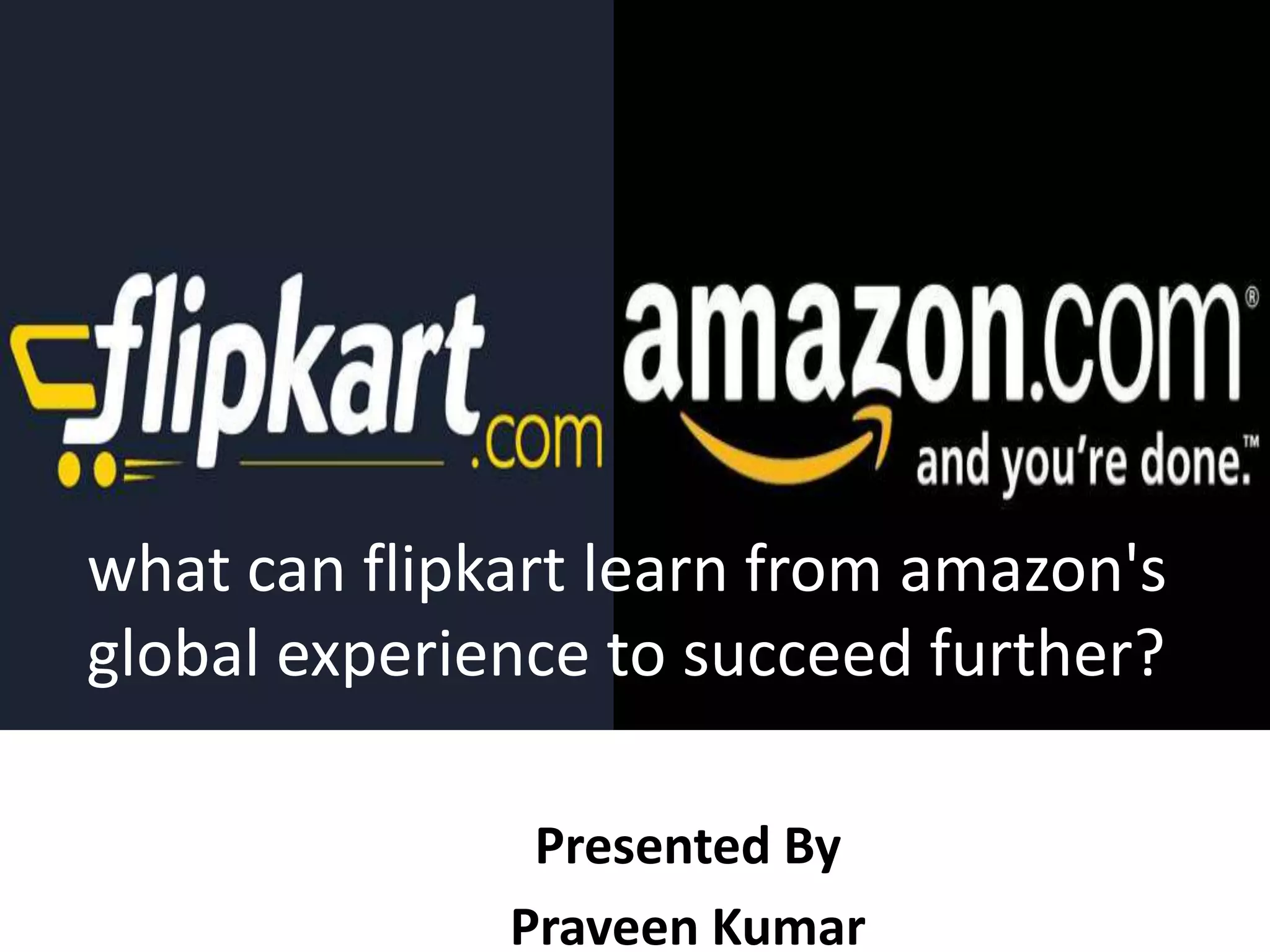 what can flipkart learn from amazon's
global experience to succeed further?
Presented By
Praveen Kumar