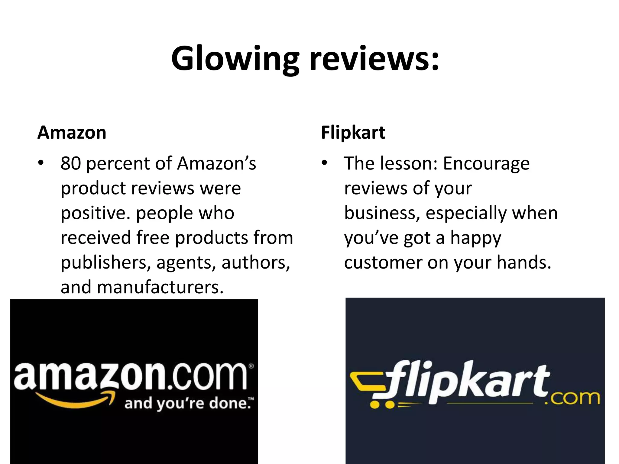 Glowing reviews:
Amazon Flipkart
• 80 percent of Amazon’s • The lesson: Encourage
product reviews were reviews of your
positive. people who business, especially when
received free products from you’ve got a happy
publishers, agents, authors, customer on your hands.
and manufacturers.