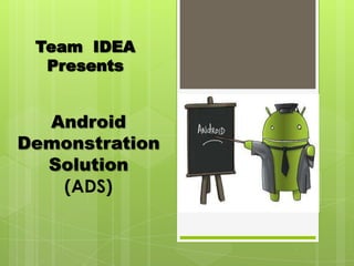 Team IDEA
Presents
Android
Demonstration
Solution
(ADS)
 