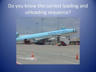 Do you know the correct loading and
       unloading sequence?
 