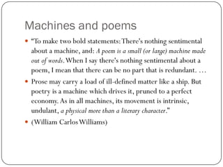 Machines and poems
 “To make two bold statements: There's nothing sentimental
  about a machine, and: A poem is a small (...