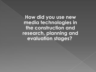 How did you use new
 media technologies in
  the construction and
research, planning and
   evaluation stages?
 