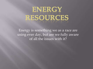 Energy is something we as a race are
using ever day, but are we fully aware
       of all the issues with it?
 