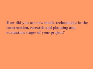 How did you use new media technologies in the
construction, research and planning and
evaluation stages of your project?
 