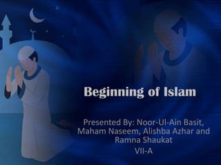 Beginning of Islam

 Presented By: Noor-Ul-Ain Basit,
Maham Naseem, Alishba Azhar and
         Ramna Shaukat
              VII-A
 