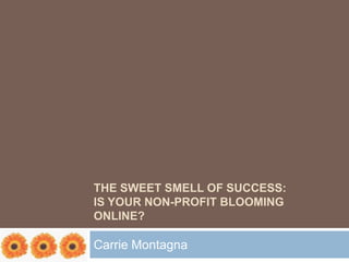 THE SWEET SMELL OF SUCCESS:
IS YOUR NON-PROFIT BLOOMING
ONLINE?

Carrie Montagna
 