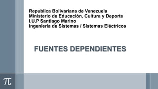 Republica Bolivariana de Venezuela
Ministerio de Educación, Cultura y Deporte
I.U.P Santiago Marino
Ingeniería de Sistemas / Sistemas Eléctricos




  FUENTES DEPENDIENTES
 
