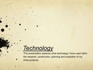 Technology
This presentation explores what technology I have used within
the research, construction, planning and evaluation of my
three products.
 