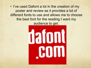 • I’ve used Dafont a lot in the creation of my
    poster and review as it provides a lot of
different fonts to use and allows me to choose
     the best font for the reading I want my
                 audience to get.
 