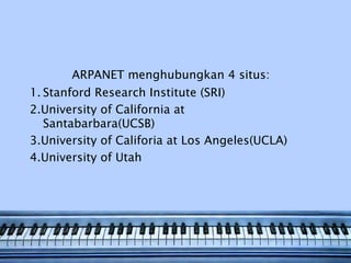 ARPANET menghubungkan 4 situs:
1. Stanford Research Institute (SRI)
2.University of California at
   Santabarbara(UCSB)
3.University of Califoria at Los Angeles(UCLA)
4.University of Utah
 