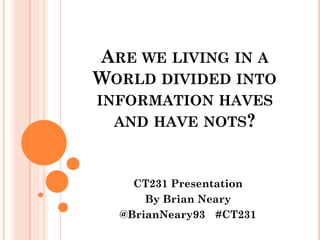 ARE WE LIVING IN A
WORLD DIVIDED INTO
INFORMATION HAVES
  AND HAVE NOTS?



    CT231 Presentation
      By Brian Neary
  @BrianNeary93 #CT231
 