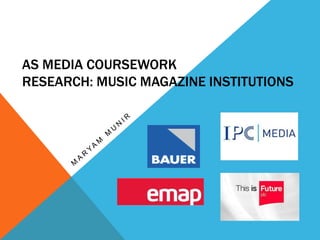 AS MEDIA COURSEWORK
RESEARCH: MUSIC MAGAZINE INSTITUTIONS
 