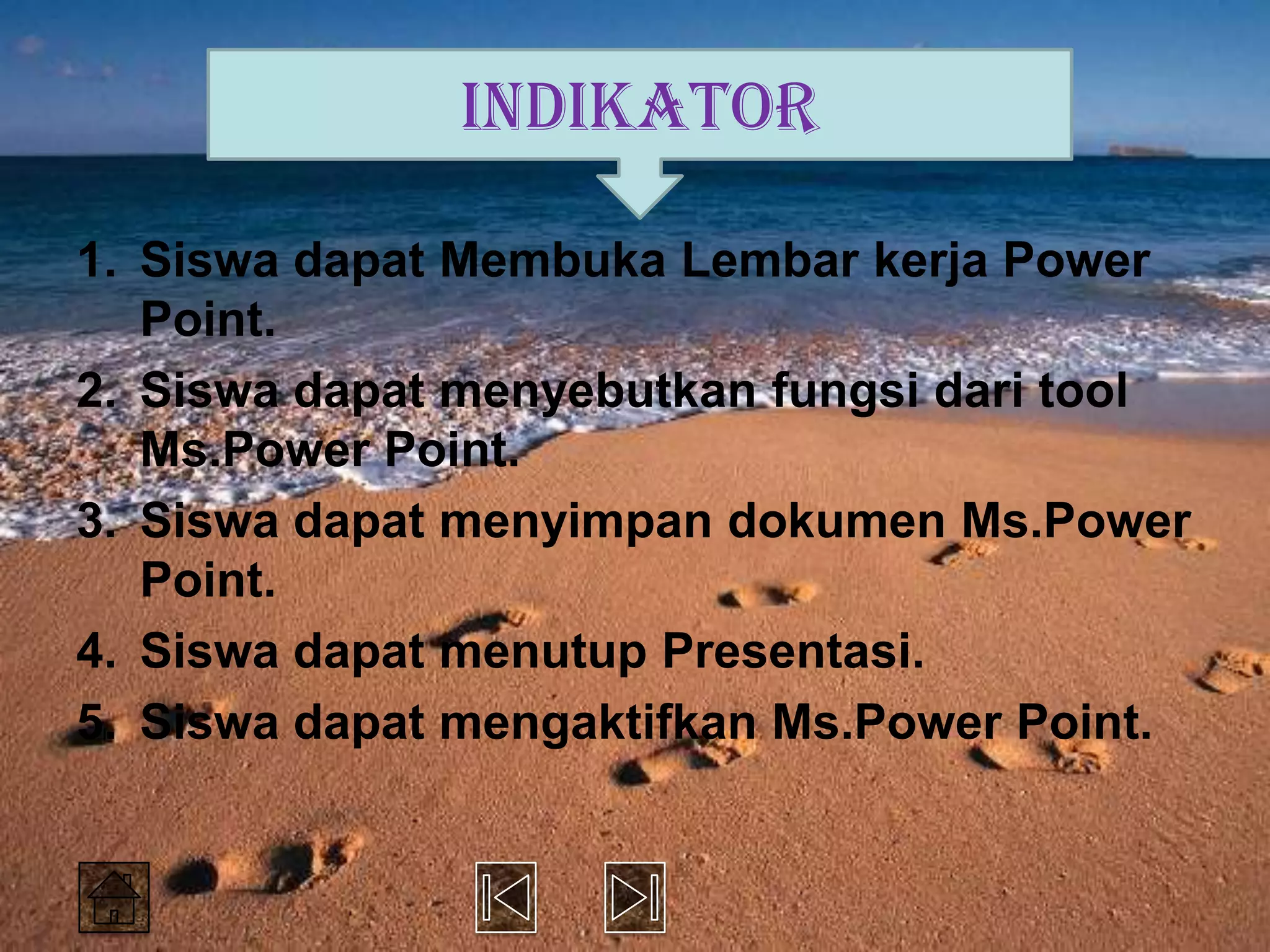 INDIKATOR

1. Siswa dapat Membuka Lembar kerja Power
   Point.
2. Siswa dapat menyebutkan fungsi dari tool
   Ms.Power Point.
3. Siswa dapat menyimpan dokumen Ms.Power
   Point.
4. Siswa dapat menutup Presentasi.
5. Siswa dapat mengaktifkan Ms.Power Point.
 
