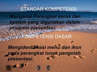 STANDAR KOMPETENSI
• Mengenal Perangkat keras dan
  system yang digunakan dalam
  program presentasi.
      KOMPETENSI DASAR

Mengidentifikasi menu dan ikon
pada perangkat lunak pengolah
presentasi.
 