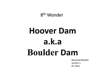 8th Wonder


Hoover Dam
   a.k.a
Boulder Dam
               Naushad Meedin
               section 1
               Dr. Hans
 