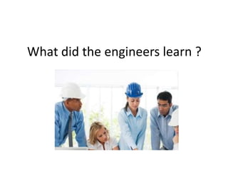 What did the engineers learn ?