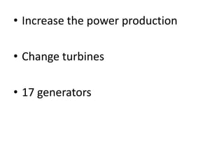 • Increase the power production
• Change turbines
• 17 generators