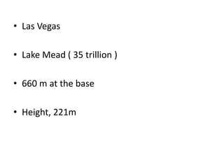 • Las Vegas
• Lake Mead ( 35 trillion )
• 660 m at the base
• Height, 221m