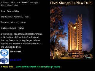 Address : 19, Ashoka Road, Connaught         Hotel Shangri La New Delhi
Place, New Delhi

Hotel Accessibility

International Airport : 21Kms

Domestic Airport : 18Kms

Railway Station : 4Kms

Description : Shangri La Hotel New Delhi
is Reflection of Complete Comfort and
Luxury, Come and enjoy the panache of
royalty and relaxable accommodation at
the Shangri La Delhi

         01149814981


         goo.gl/uZhtf


4 More Info : www.delhibusinesshotel.com/shangri-la.php
 