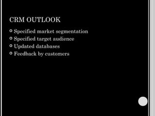 CRM OUTLOOK
 Specified market segmentation
 Specified target audience

 Updated databases

 Feedback by customers
 