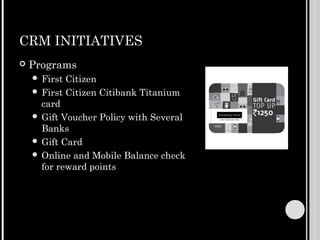 CRM INITIATIVES
   Programs
     First Citizen
     First Citizen Citibank Titanium
      card
     Gift Voucher Policy with Several
      Banks
     Gift Card
     Online and Mobile Balance check
      for reward points
 