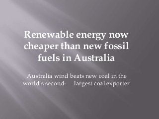 Renewable energy now
cheaper than new fossil
   fuels in Australia
 Australia wind beats new coal in the
world’s second- largest coal exporter
 