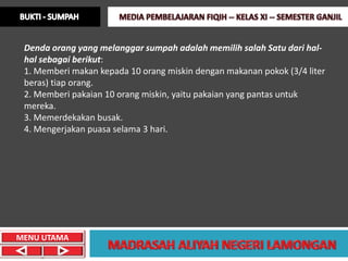 Denda orang yang melanggar sumpah adalah memilih salah Satu dari hal-
 hal sebagai berikut:
 1. Memberi makan kepada 10 orang miskin dengan makanan pokok (3/4 liter
 beras) tiap orang.
 2. Memberi pakaian 10 orang miskin, yaitu pakaian yang pantas untuk
 mereka.
 3. Memerdekakan busak.
 4. Mengerjakan puasa selama 3 hari.




MENU UTAMA
 