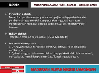 a. Pengertian qishash
   Melakukan pembalasan yang sama (serupa) terhadap perbuatan atau
   pembunuhan atau melukai atau perusakan anggota badan atau
   menghilanhkan manfaaat anggota badan sesuai pelanngaran yang di
   lakukan.

b. Hukum qishash
   Ketentuan tersebut di jelaskan di (QS. Al-Maidah:45)

c. Macam-macam qishash
   1. Orang yg terbunuh terpelihara darahnya, artinya org tindak pidana
   pembunuhan.
   2. Qishash anggota badan yakni qishash bagi pelaku tindak pidana melukai,
   merusak atau menghilangkan manfaat / fungsi anggota badan.


MENU UTAMA
 