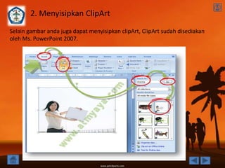 2. Menyisipkan ClipArt
Selain gambar anda juga dapat menyisipkan clipArt, ClipArt sudah disediakan
oleh Ms. PowerPoint 2007.
 