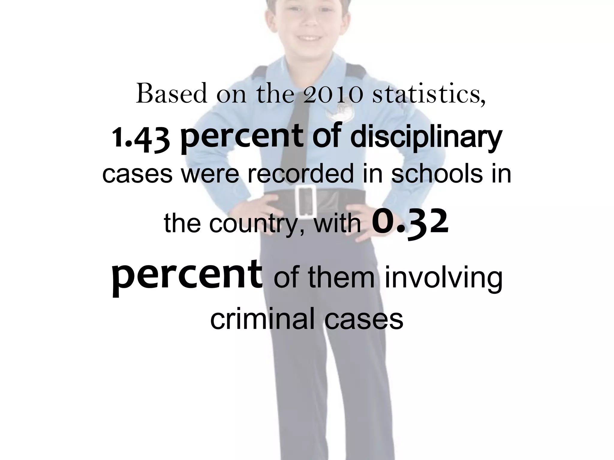 Based on the 2010 statistics,
1.43 percent of disciplinary
cases were recorded in schools in
    the country, with   0.32
percent of them involving
        criminal cases
 